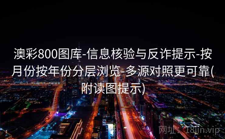 澳彩800图库-信息核验与反诈提示-按月份按年份分层浏览-多源对照更可靠(附读图提示)