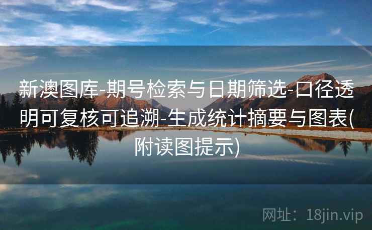 新澳图库-期号检索与日期筛选-口径透明可复核可追溯-生成统计摘要与图表(附读图提示)