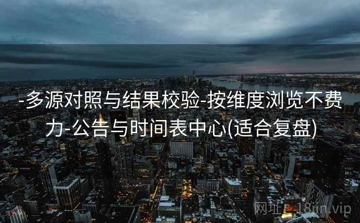 -多源对照与结果校验-按维度浏览不费力-公告与时间表中心(适合复盘)